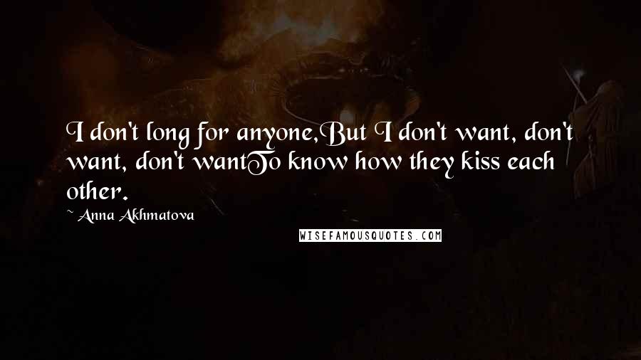 Anna Akhmatova Quotes: I don't long for anyone,But I don't want, don't want, don't wantTo know how they kiss each other.