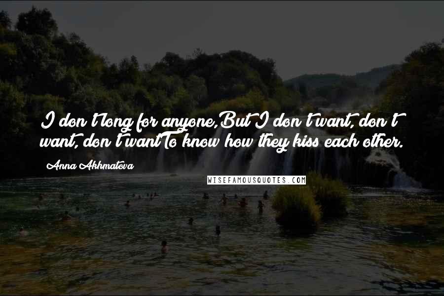 Anna Akhmatova Quotes: I don't long for anyone,But I don't want, don't want, don't wantTo know how they kiss each other.