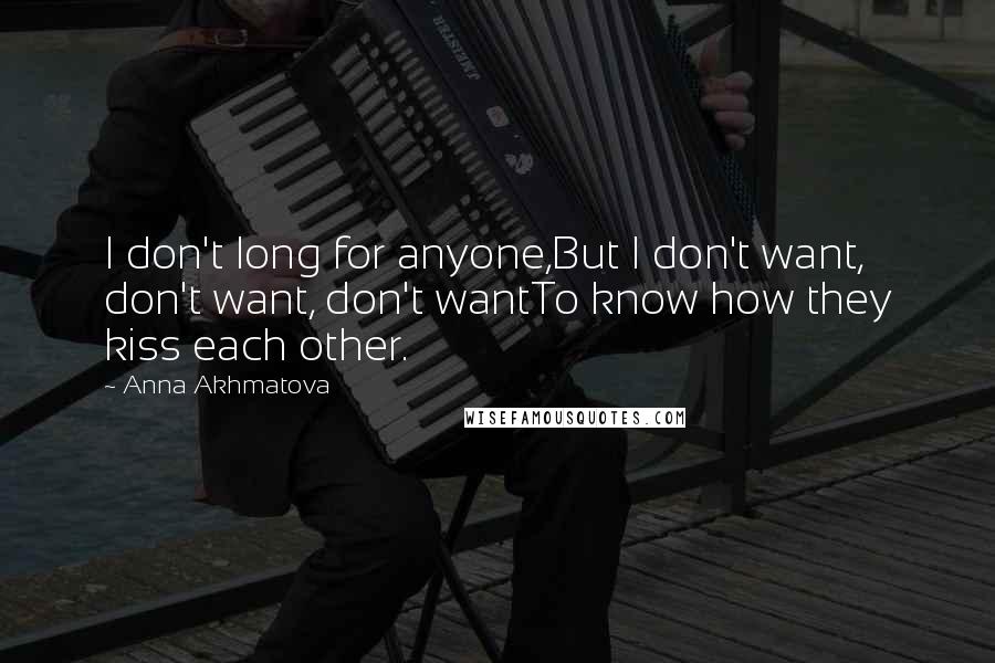 Anna Akhmatova Quotes: I don't long for anyone,But I don't want, don't want, don't wantTo know how they kiss each other.