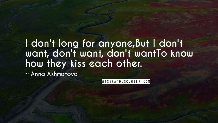 Anna Akhmatova Quotes: I don't long for anyone,But I don't want, don't want, don't wantTo know how they kiss each other.