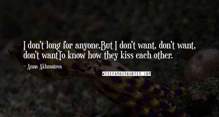 Anna Akhmatova Quotes: I don't long for anyone,But I don't want, don't want, don't wantTo know how they kiss each other.