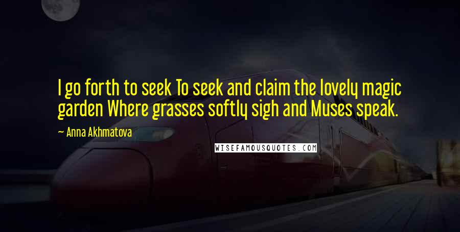 Anna Akhmatova Quotes: I go forth to seek To seek and claim the lovely magic garden Where grasses softly sigh and Muses speak.