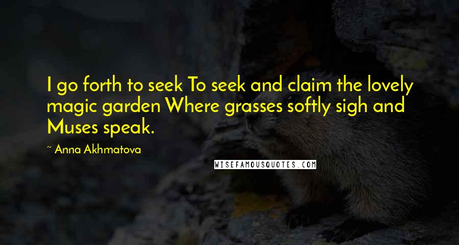 Anna Akhmatova Quotes: I go forth to seek To seek and claim the lovely magic garden Where grasses softly sigh and Muses speak.