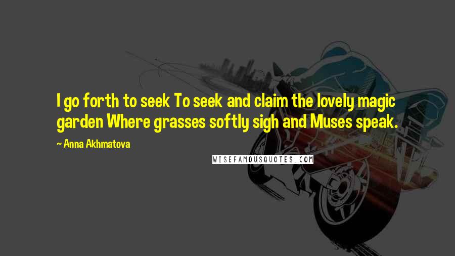 Anna Akhmatova Quotes: I go forth to seek To seek and claim the lovely magic garden Where grasses softly sigh and Muses speak.