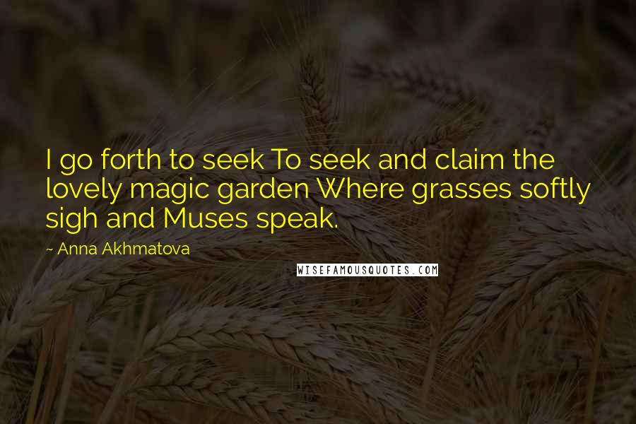 Anna Akhmatova Quotes: I go forth to seek To seek and claim the lovely magic garden Where grasses softly sigh and Muses speak.