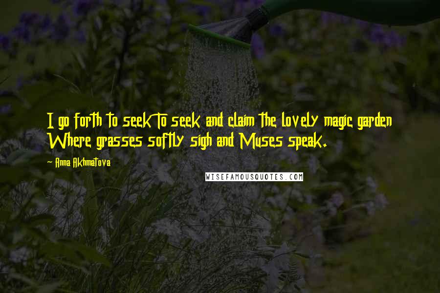 Anna Akhmatova Quotes: I go forth to seek To seek and claim the lovely magic garden Where grasses softly sigh and Muses speak.