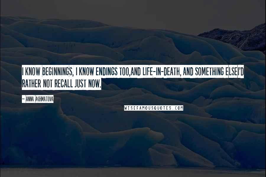 Anna Akhmatova Quotes: I know beginnings, I know endings too,and life-in-death, and something elseI'd rather not recall just now.