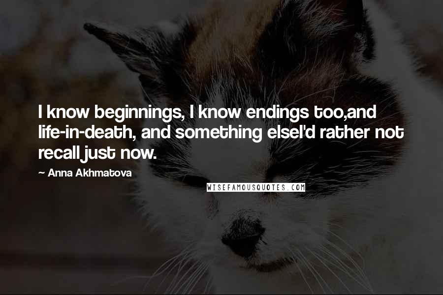 Anna Akhmatova Quotes: I know beginnings, I know endings too,and life-in-death, and something elseI'd rather not recall just now.