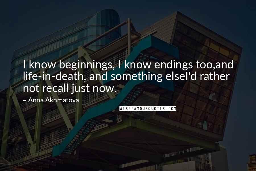 Anna Akhmatova Quotes: I know beginnings, I know endings too,and life-in-death, and something elseI'd rather not recall just now.