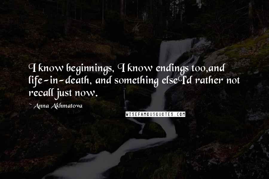 Anna Akhmatova Quotes: I know beginnings, I know endings too,and life-in-death, and something elseI'd rather not recall just now.