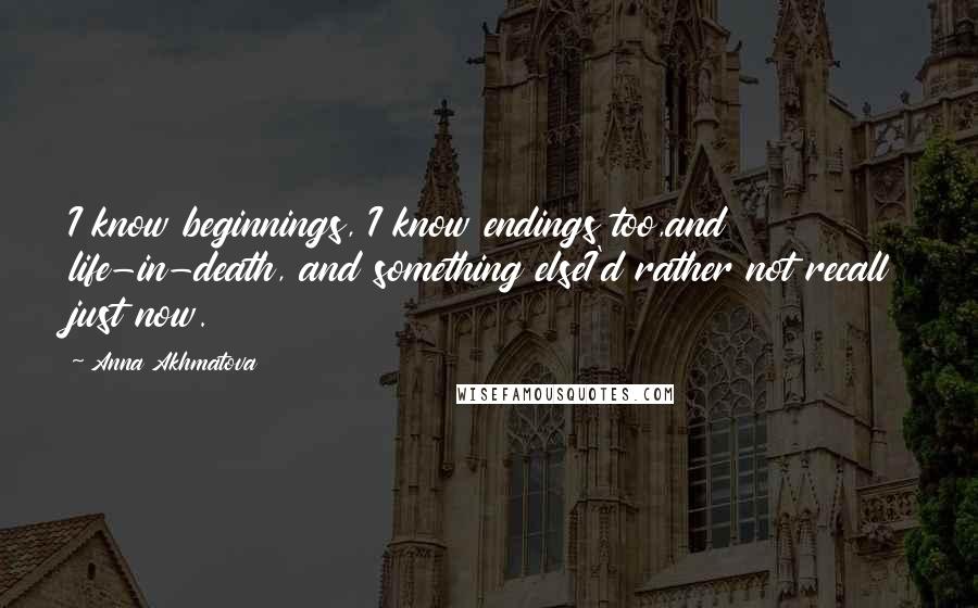 Anna Akhmatova Quotes: I know beginnings, I know endings too,and life-in-death, and something elseI'd rather not recall just now.