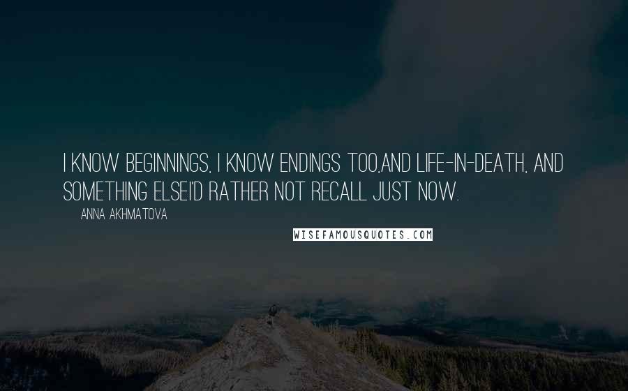 Anna Akhmatova Quotes: I know beginnings, I know endings too,and life-in-death, and something elseI'd rather not recall just now.