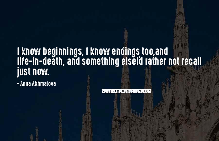 Anna Akhmatova Quotes: I know beginnings, I know endings too,and life-in-death, and something elseI'd rather not recall just now.