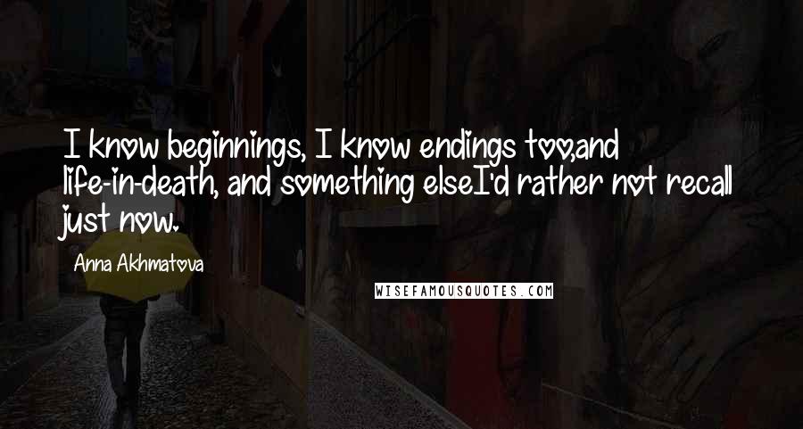 Anna Akhmatova Quotes: I know beginnings, I know endings too,and life-in-death, and something elseI'd rather not recall just now.