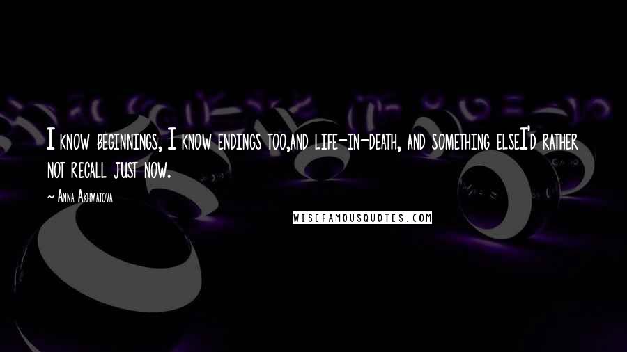 Anna Akhmatova Quotes: I know beginnings, I know endings too,and life-in-death, and something elseI'd rather not recall just now.