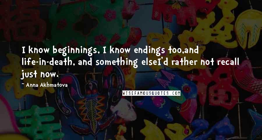 Anna Akhmatova Quotes: I know beginnings, I know endings too,and life-in-death, and something elseI'd rather not recall just now.