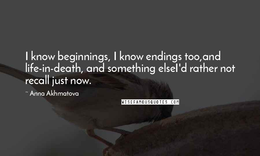 Anna Akhmatova Quotes: I know beginnings, I know endings too,and life-in-death, and something elseI'd rather not recall just now.