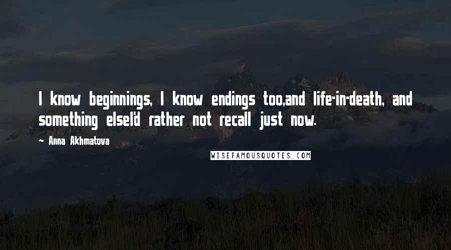 Anna Akhmatova Quotes: I know beginnings, I know endings too,and life-in-death, and something elseI'd rather not recall just now.