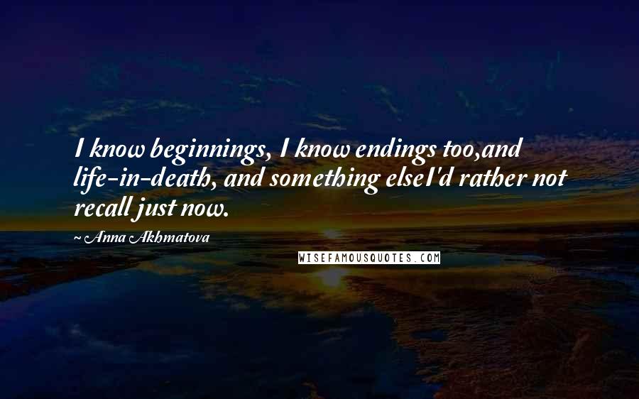 Anna Akhmatova Quotes: I know beginnings, I know endings too,and life-in-death, and something elseI'd rather not recall just now.