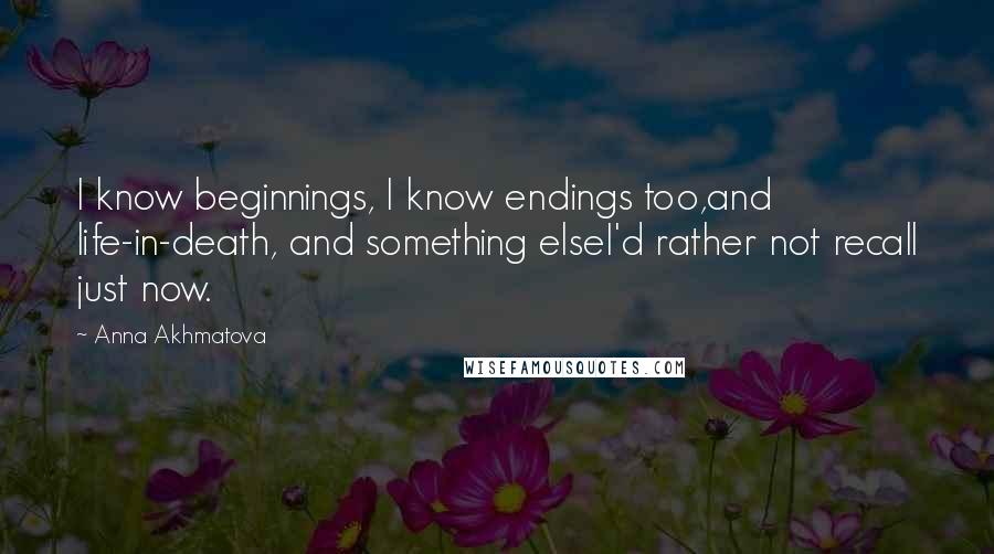 Anna Akhmatova Quotes: I know beginnings, I know endings too,and life-in-death, and something elseI'd rather not recall just now.