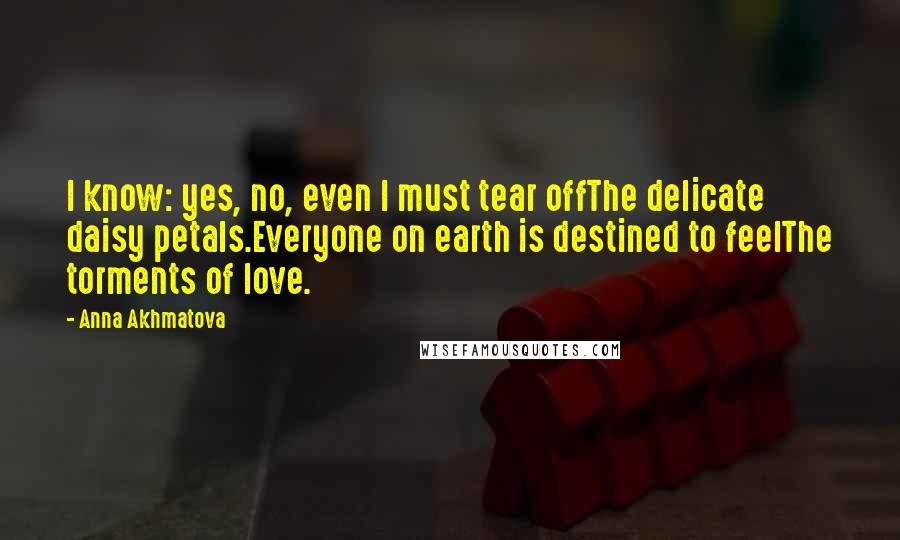 Anna Akhmatova Quotes: I know: yes, no, even I must tear offThe delicate daisy petals.Everyone on earth is destined to feelThe torments of love.