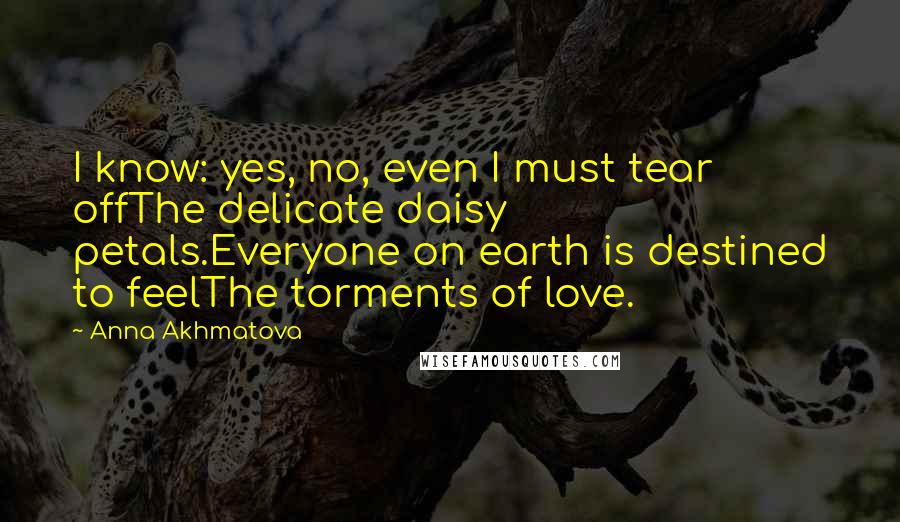 Anna Akhmatova Quotes: I know: yes, no, even I must tear offThe delicate daisy petals.Everyone on earth is destined to feelThe torments of love.