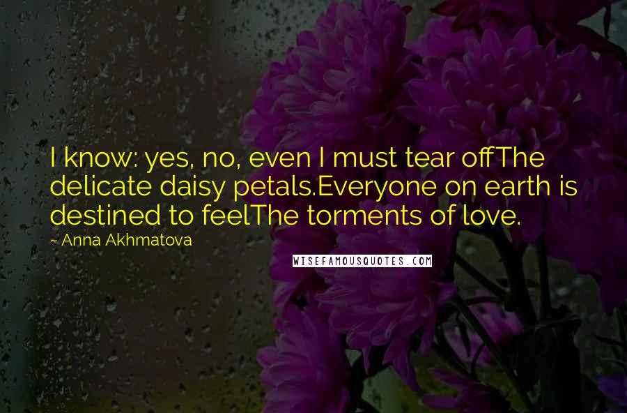 Anna Akhmatova Quotes: I know: yes, no, even I must tear offThe delicate daisy petals.Everyone on earth is destined to feelThe torments of love.