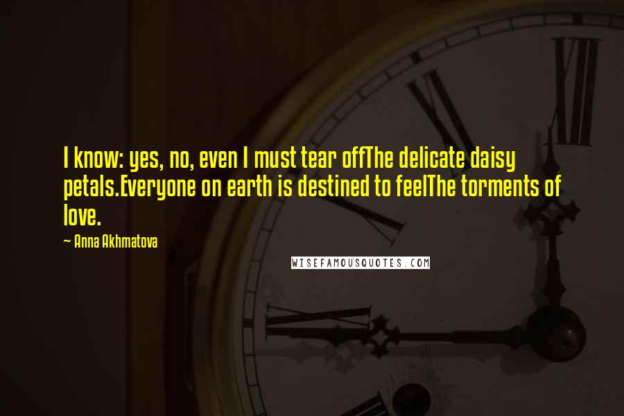 Anna Akhmatova Quotes: I know: yes, no, even I must tear offThe delicate daisy petals.Everyone on earth is destined to feelThe torments of love.