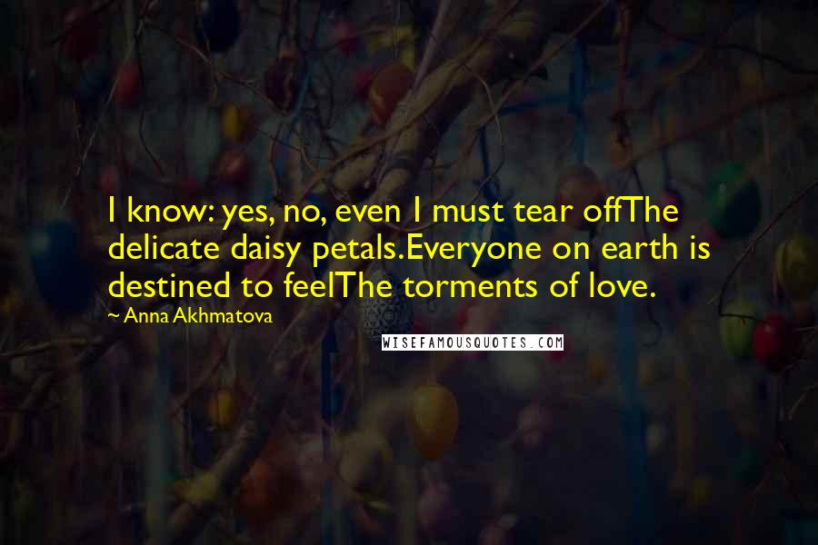 Anna Akhmatova Quotes: I know: yes, no, even I must tear offThe delicate daisy petals.Everyone on earth is destined to feelThe torments of love.