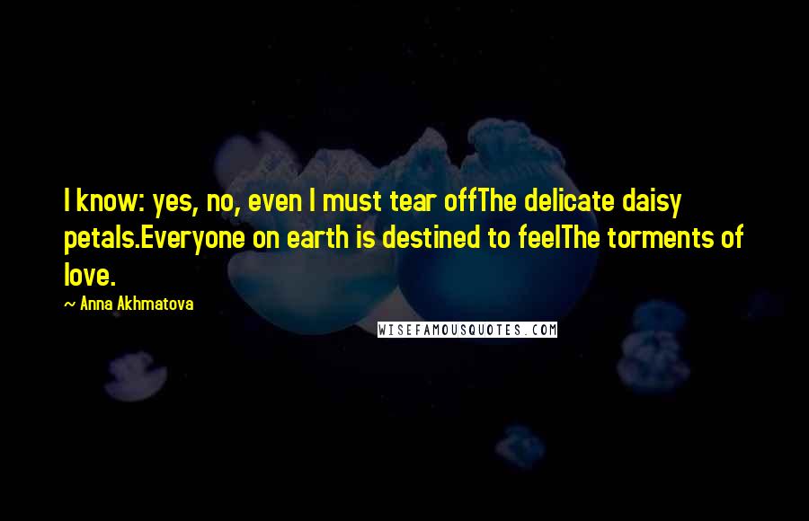 Anna Akhmatova Quotes: I know: yes, no, even I must tear offThe delicate daisy petals.Everyone on earth is destined to feelThe torments of love.