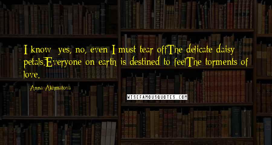 Anna Akhmatova Quotes: I know: yes, no, even I must tear offThe delicate daisy petals.Everyone on earth is destined to feelThe torments of love.