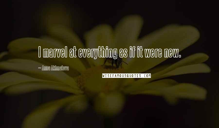 Anna Akhmatova Quotes: I marvel at everything as if it were new.