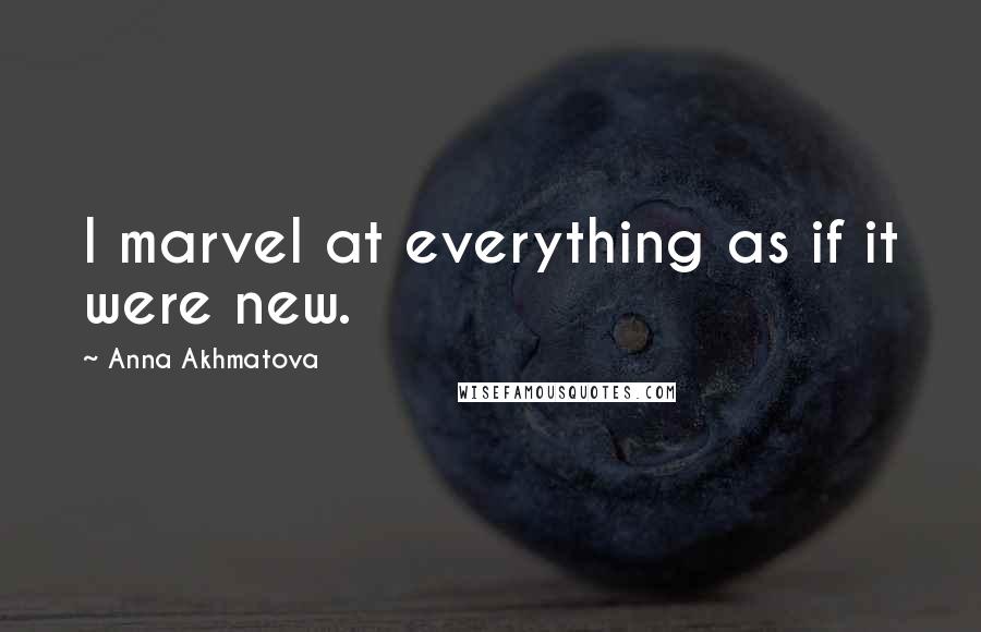 Anna Akhmatova Quotes: I marvel at everything as if it were new.