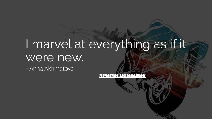 Anna Akhmatova Quotes: I marvel at everything as if it were new.