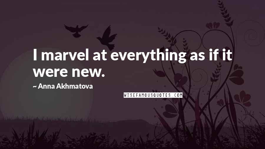 Anna Akhmatova Quotes: I marvel at everything as if it were new.