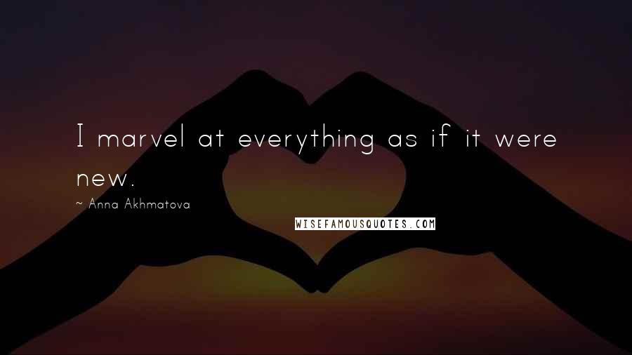 Anna Akhmatova Quotes: I marvel at everything as if it were new.