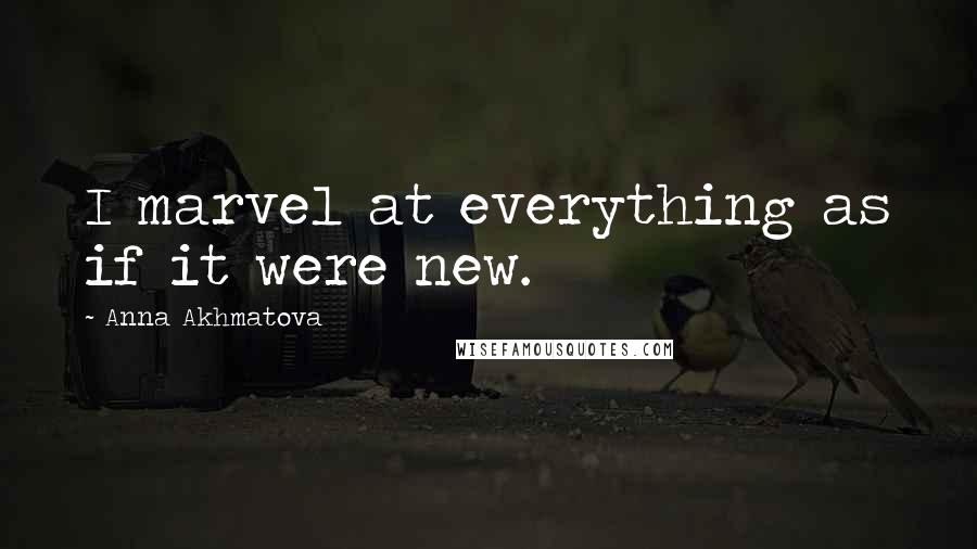 Anna Akhmatova Quotes: I marvel at everything as if it were new.