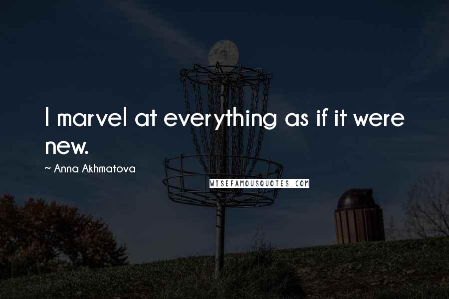 Anna Akhmatova Quotes: I marvel at everything as if it were new.
