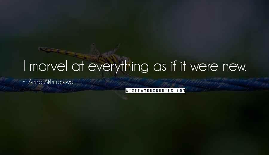Anna Akhmatova Quotes: I marvel at everything as if it were new.