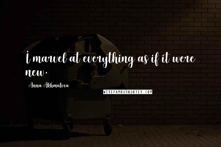 Anna Akhmatova Quotes: I marvel at everything as if it were new.
