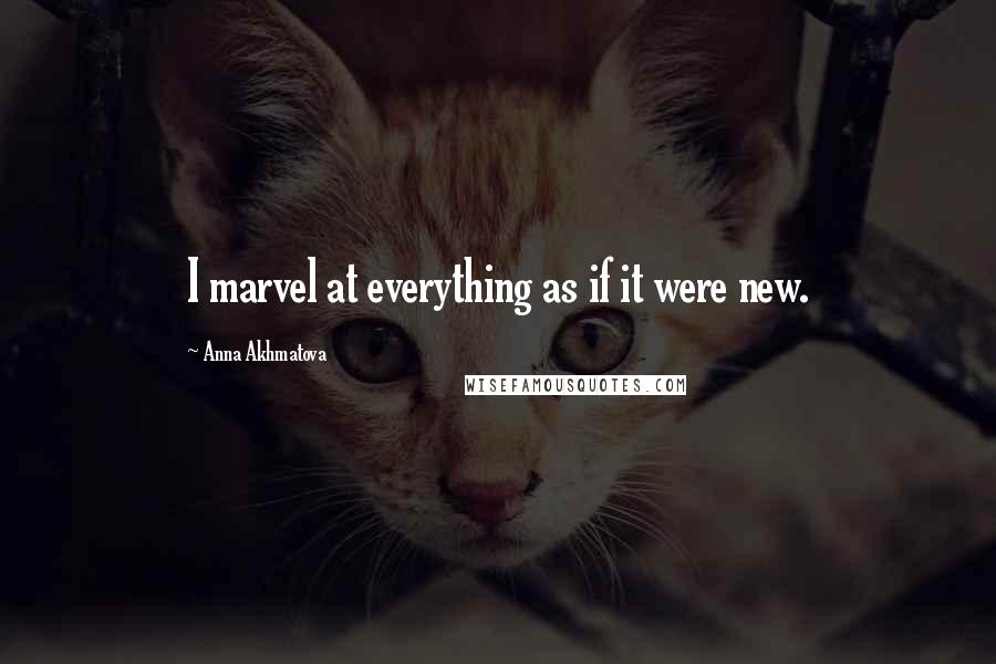 Anna Akhmatova Quotes: I marvel at everything as if it were new.