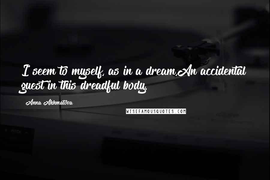 Anna Akhmatova Quotes: I seem to myself, as in a dream,An accidental guest in this dreadful body.