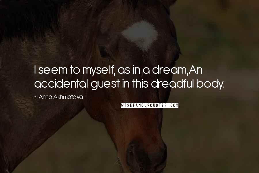 Anna Akhmatova Quotes: I seem to myself, as in a dream,An accidental guest in this dreadful body.