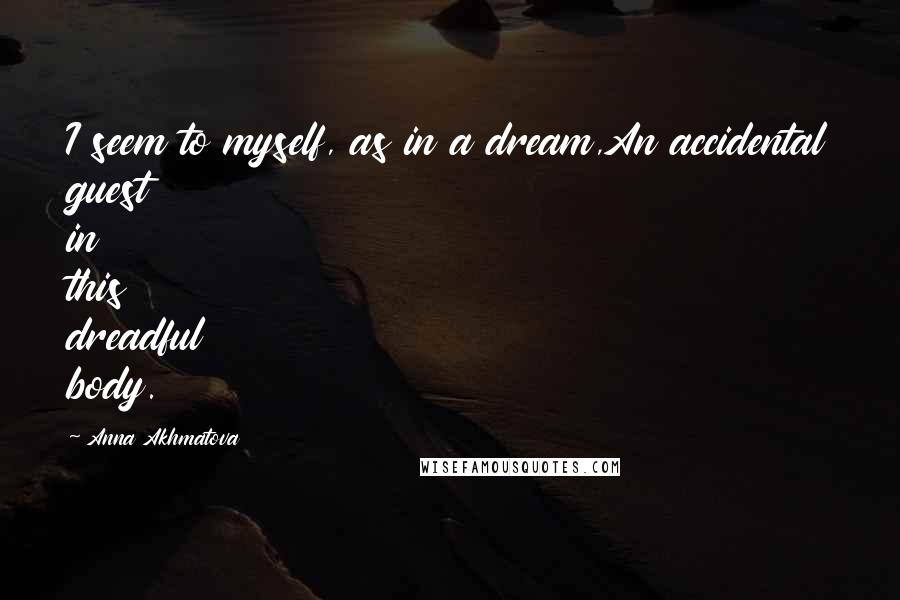 Anna Akhmatova Quotes: I seem to myself, as in a dream,An accidental guest in this dreadful body.