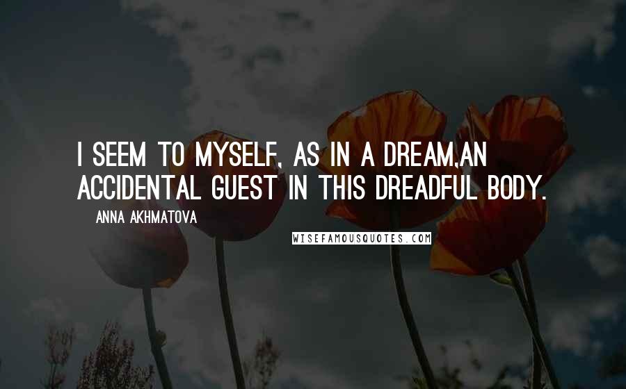 Anna Akhmatova Quotes: I seem to myself, as in a dream,An accidental guest in this dreadful body.
