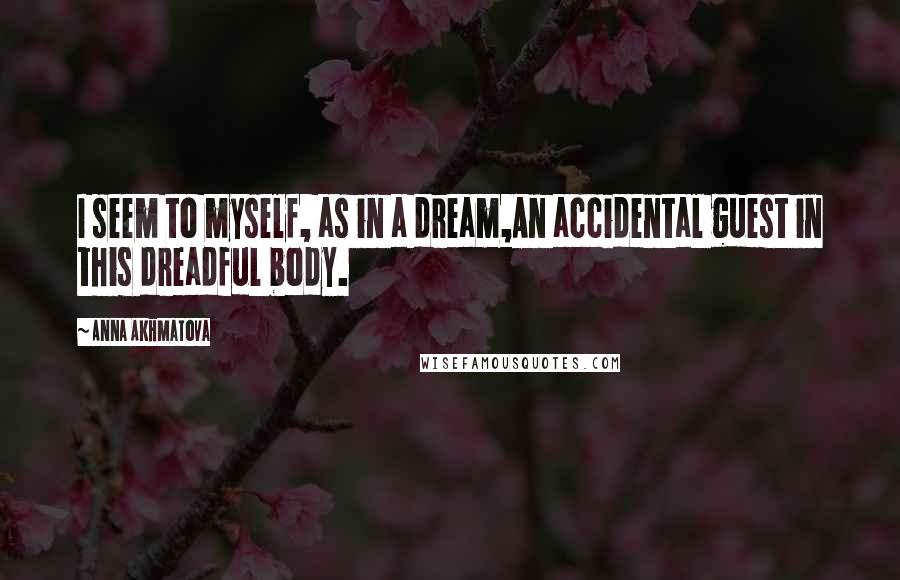 Anna Akhmatova Quotes: I seem to myself, as in a dream,An accidental guest in this dreadful body.