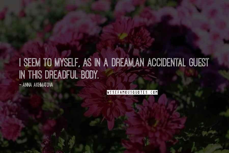 Anna Akhmatova Quotes: I seem to myself, as in a dream,An accidental guest in this dreadful body.