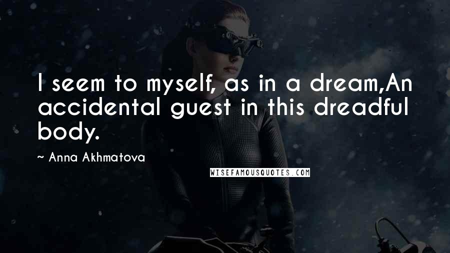 Anna Akhmatova Quotes: I seem to myself, as in a dream,An accidental guest in this dreadful body.
