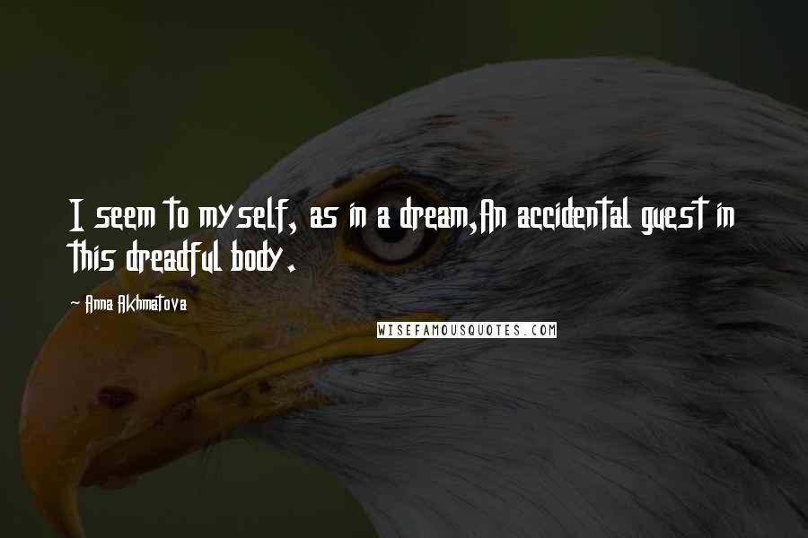 Anna Akhmatova Quotes: I seem to myself, as in a dream,An accidental guest in this dreadful body.