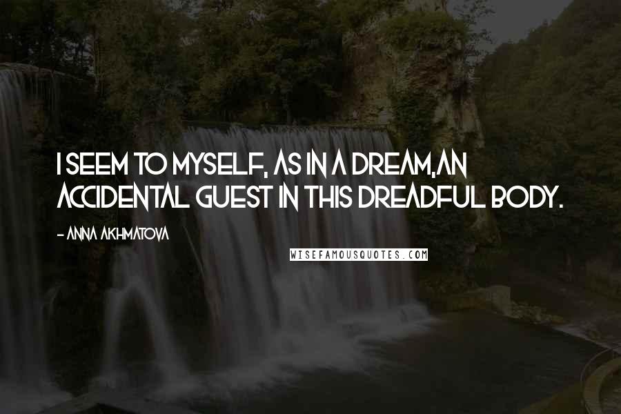 Anna Akhmatova Quotes: I seem to myself, as in a dream,An accidental guest in this dreadful body.